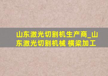 山东激光切割机生产商_山东激光切割机械 横梁加工